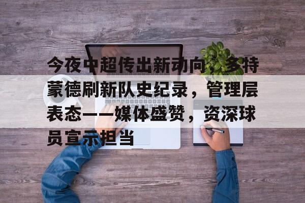 英雄联盟电竞-今夜中超传出新动向，多特蒙德刷新队史纪录，管理层表态——媒体盛赞，资深球员宣示担当的简单介绍