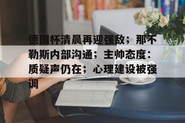 乐鱼-包含德国杯清晨再迎强敌；那不勒斯内部沟通；主帅态度：质疑声仍在；心理建设被强调的词条